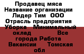 Продавец мяса › Название организации ­ Лидер Тим, ООО › Отрасль предприятия ­ Уборка › Минимальный оклад ­ 28 200 - Все города Работа » Вакансии   . Томская обл.